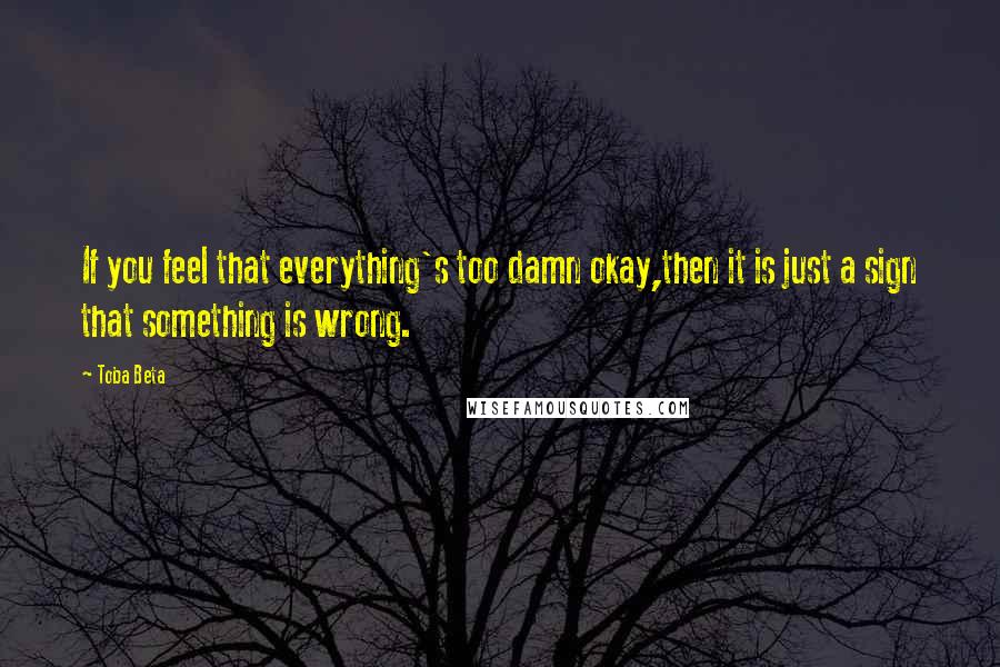 Toba Beta quotes: If you feel that everything's too damn okay,then it is just a sign that something is wrong.