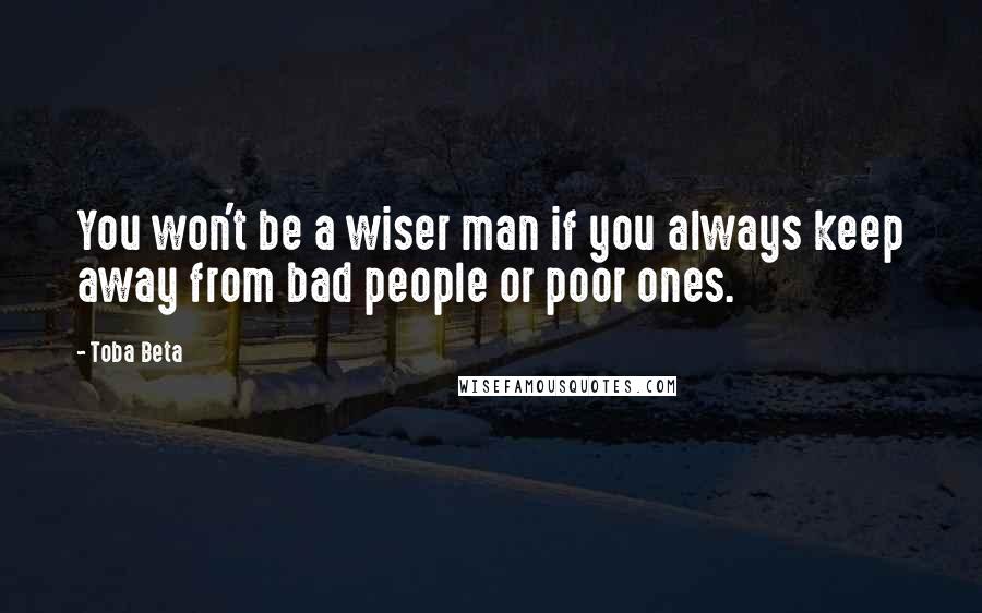 Toba Beta quotes: You won't be a wiser man if you always keep away from bad people or poor ones.