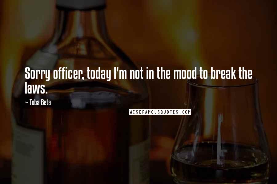 Toba Beta quotes: Sorry officer, today I'm not in the mood to break the laws.