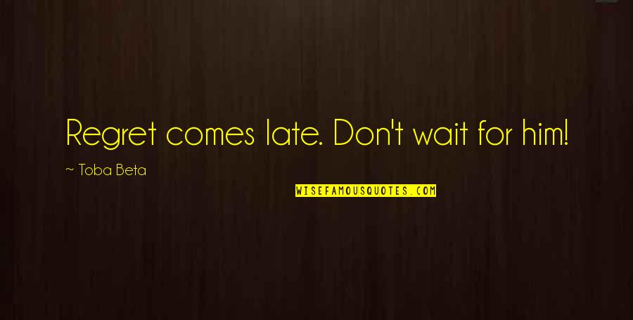 Toba Quotes By Toba Beta: Regret comes late. Don't wait for him!