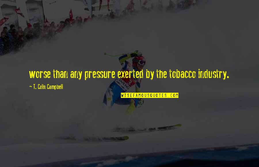 Tobacco Industry Quotes By T. Colin Campbell: worse than any pressure exerted by the tobacco