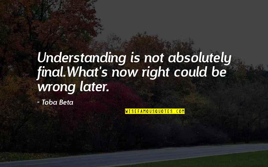 Toba's Quotes By Toba Beta: Understanding is not absolutely final.What's now right could