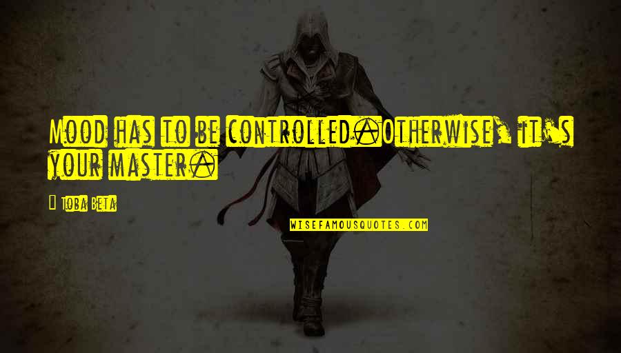 Toba's Quotes By Toba Beta: Mood has to be controlled.Otherwise, it's your master.