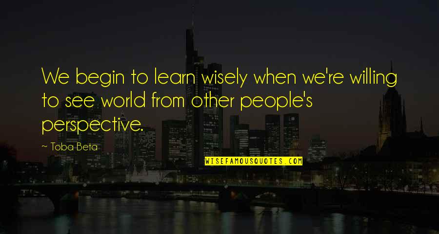 Toba's Quotes By Toba Beta: We begin to learn wisely when we're willing
