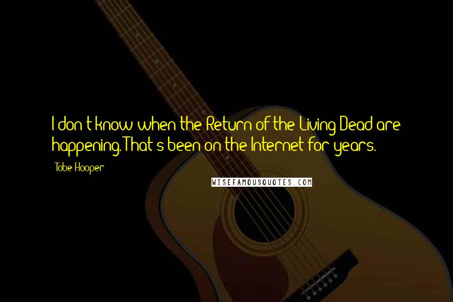 Tobe Hooper quotes: I don't know when the Return of the Living Dead are happening. That's been on the Internet for years.