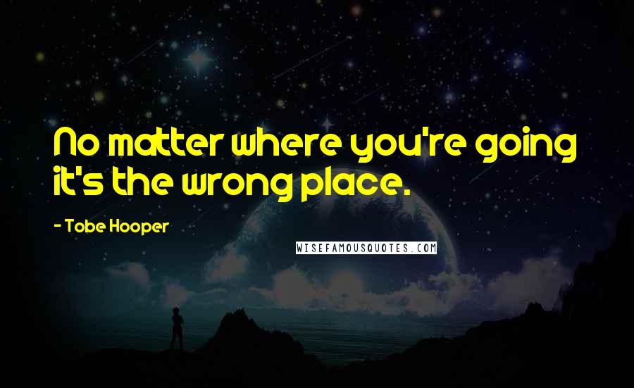 Tobe Hooper quotes: No matter where you're going it's the wrong place.