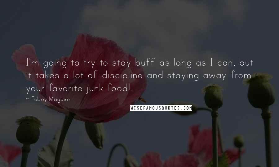 Tobey Maguire quotes: I'm going to try to stay buff as long as I can, but it takes a lot of discipline and staying away from your favorite junk food!.