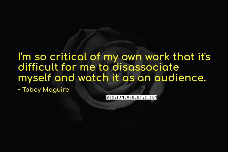 Tobey Maguire quotes: I'm so critical of my own work that it's difficult for me to disassociate myself and watch it as an audience.