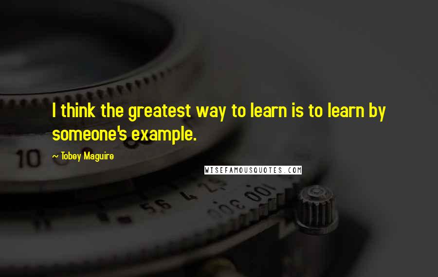 Tobey Maguire quotes: I think the greatest way to learn is to learn by someone's example.