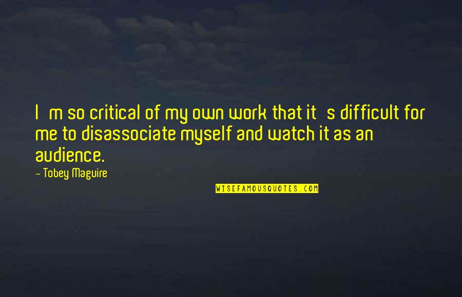 Tobey's Quotes By Tobey Maguire: I'm so critical of my own work that Tobey's Quotes By Tobey Maguire: I'm so critical of my own work that