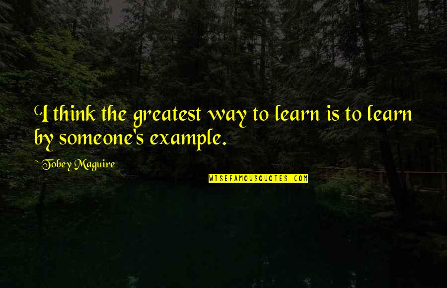 Tobey's Quotes By Tobey Maguire: I think the greatest way to learn is