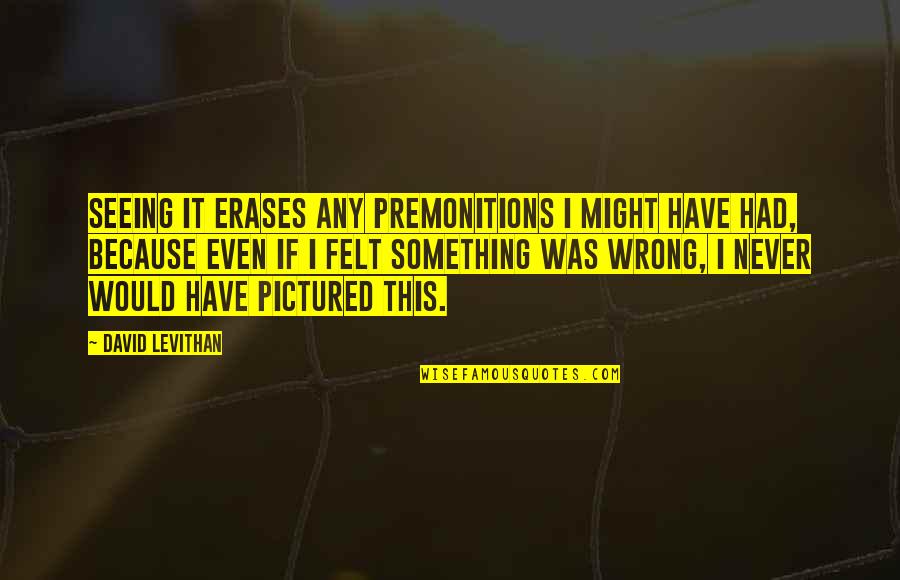Tobeyscarsale Quotes By David Levithan: Seeing it erases any premonitions I might have Tobeyscarsale Quotes By David Levithan: Seeing it erases any premonitions I might have