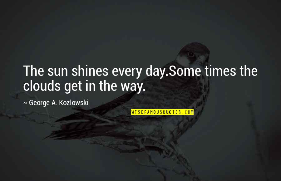 Tobi Obito Quotes By George A. Kozlowski: The sun shines every day.Some times the clouds Tobi Obito Quotes By George A. Kozlowski: The sun shines every day.Some times the clouds