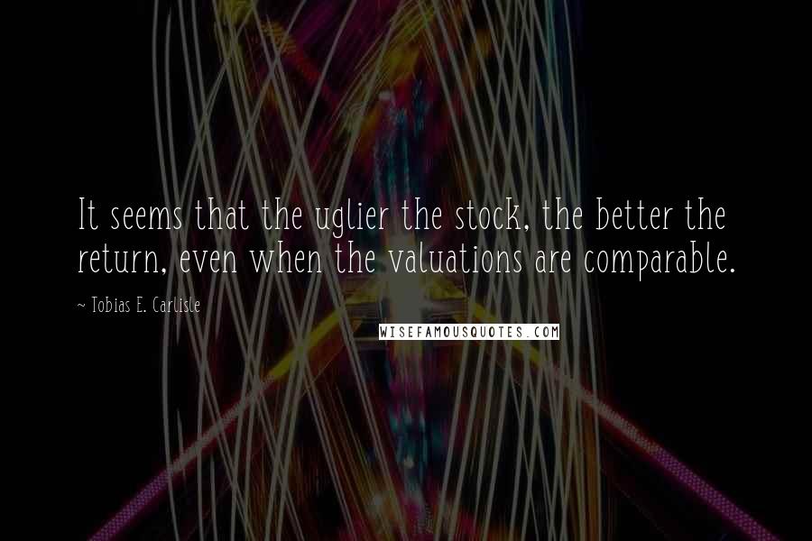 Tobias E. Carlisle quotes: It seems that the uglier the stock, the better the return, even when the valuations are comparable.