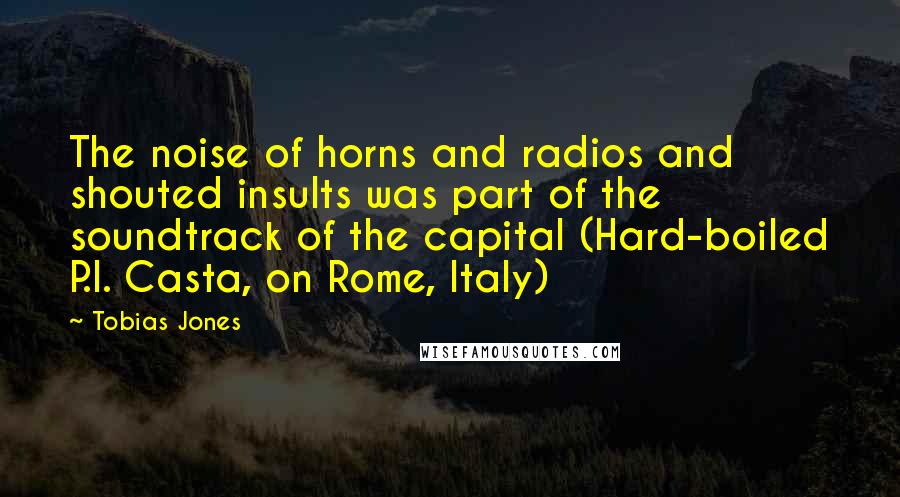Tobias Jones quotes: The noise of horns and radios and shouted insults was part of the soundtrack of the capital (Hard-boiled P.I. Casta, on Rome, Italy)