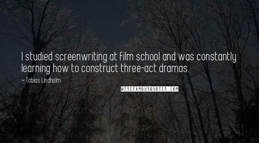 Tobias Lindholm quotes: I studied screenwriting at film school and was constantly learning how to construct three-act dramas. Tobias Lindholm quotes: I studied screenwriting at film school and was constantly learning how to construct three-act dramas.