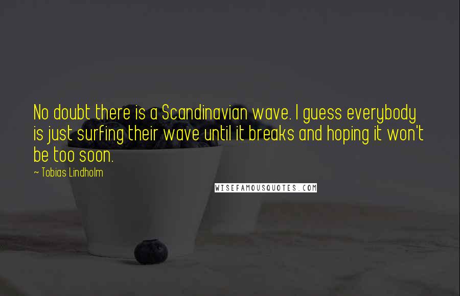 Tobias Lindholm quotes: No doubt there is a Scandinavian wave. I guess everybody is just surfing their wave until it breaks and hoping it won't be too soon. Tobias Lindholm quotes: No doubt there is a Scandinavian wave. I guess everybody is just surfing their wave until it breaks and hoping it won't be too soon.