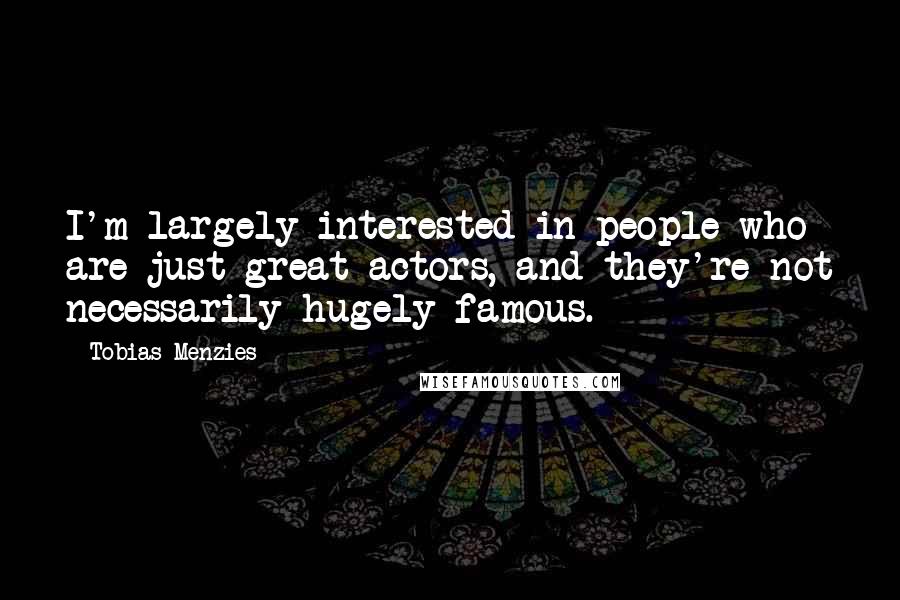 Tobias Menzies quotes: I'm largely interested in people who are just great actors, and they're not necessarily hugely famous.