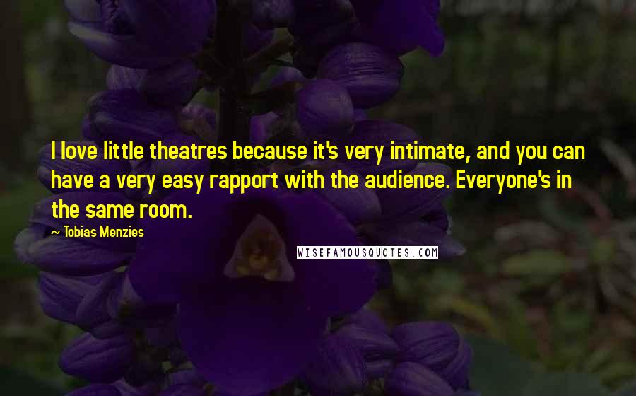 Tobias Menzies quotes: I love little theatres because it's very intimate, and you can have a very easy rapport with the audience. Everyone's in the same room. Tobias Menzies quotes: I love little theatres because it's very intimate, and you can have a very easy rapport with the audience. Everyone's in the same room.