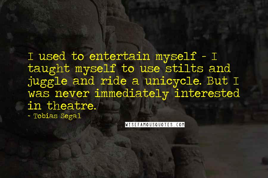 Tobias Segal quotes: I used to entertain myself - I taught myself to use stilts and juggle and ride a unicycle. But I was never immediately interested in theatre.