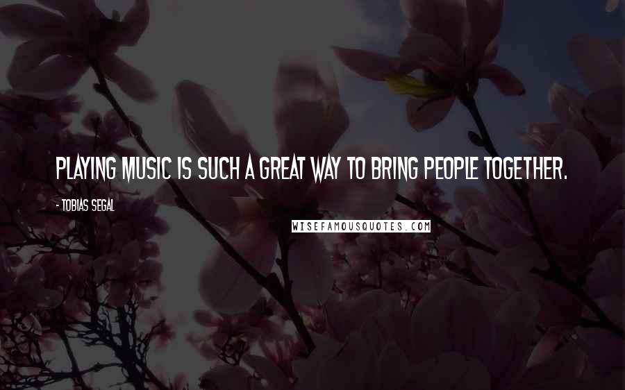Tobias Segal quotes: Playing music is such a great way to bring people together.