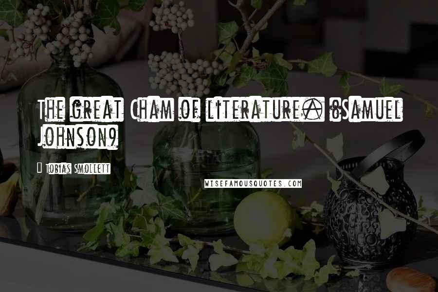 Tobias Smollett quotes: The great Cham of literature. (Samuel Johnson)