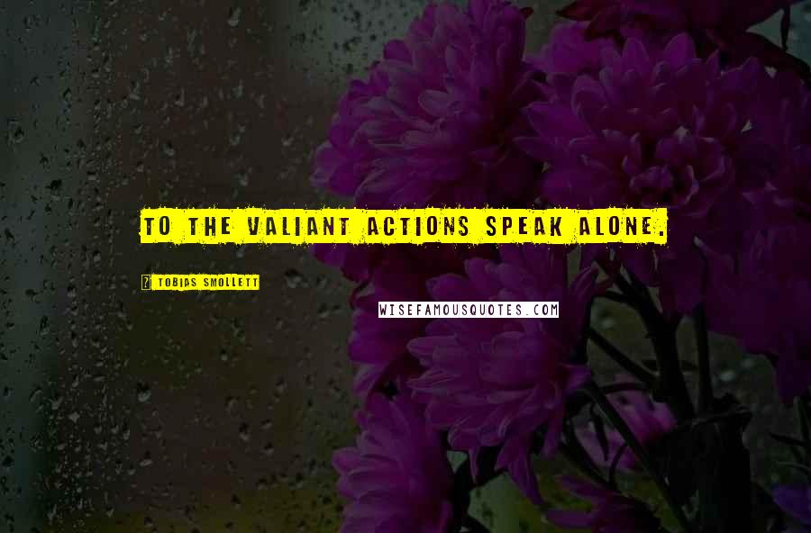Tobias Smollett quotes: To the valiant actions speak alone.