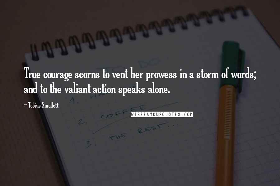 Tobias Smollett quotes: True courage scorns to vent her prowess in a storm of words; and to the valiant action speaks alone.