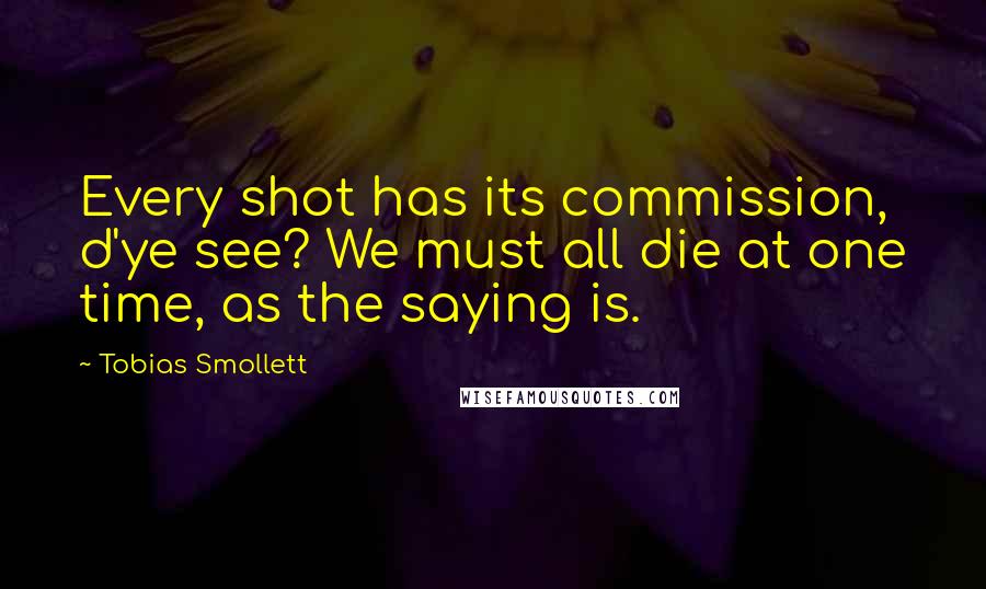 Tobias Smollett quotes: Every shot has its commission, d'ye see? We must all die at one time, as the saying is.