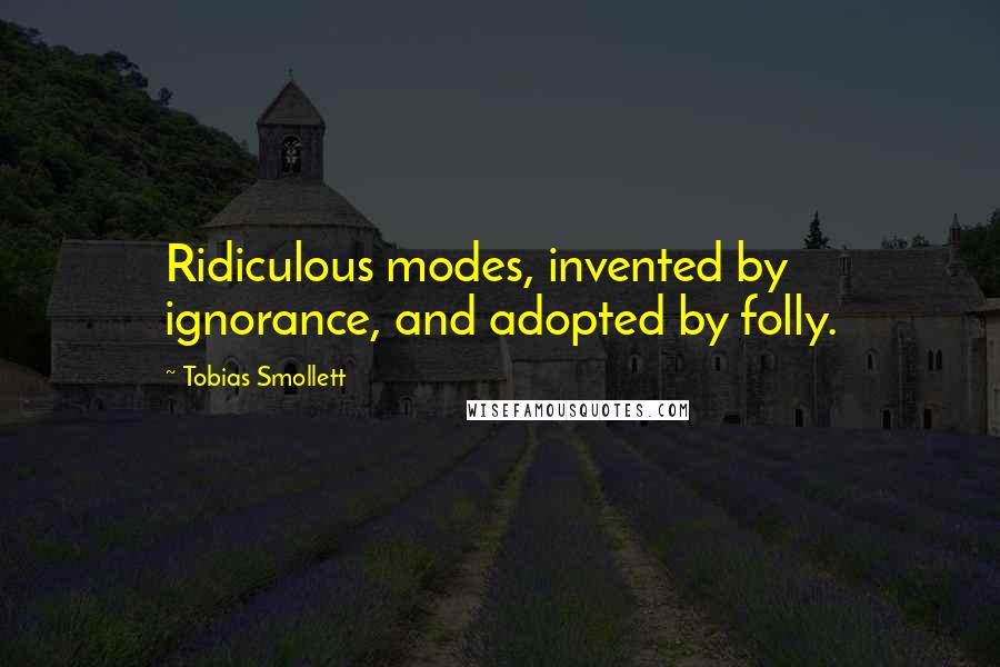 Tobias Smollett quotes: Ridiculous modes, invented by ignorance, and adopted by folly.