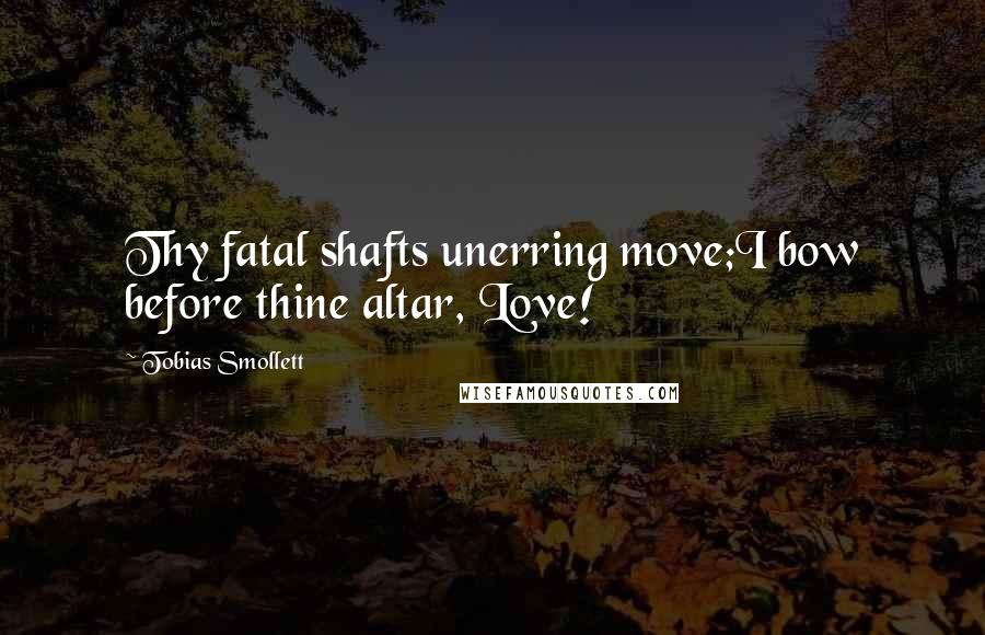 Tobias Smollett quotes: Thy fatal shafts unerring move;I bow before thine altar, Love!