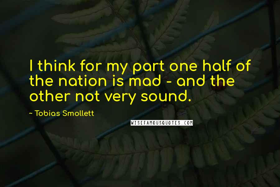 Tobias Smollett quotes: I think for my part one half of the nation is mad - and the other not very sound.