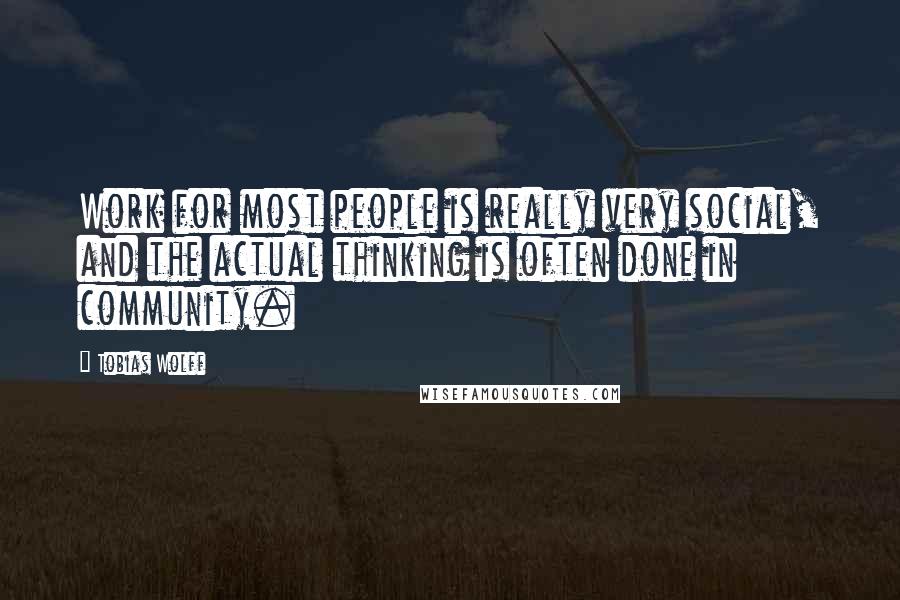 Tobias Wolff quotes: Work for most people is really very social, and the actual thinking is often done in community.