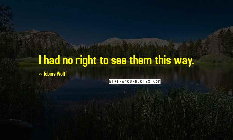 Tobias Wolff quotes: I had no right to see them this way.