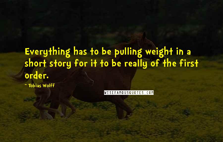 Tobias Wolff quotes: Everything has to be pulling weight in a short story for it to be really of the first order.