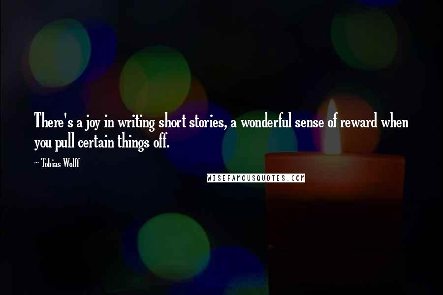 Tobias Wolff quotes: There's a joy in writing short stories, a wonderful sense of reward when you pull certain things off.