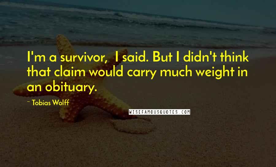 Tobias Wolff quotes: I'm a survivor, I said. But I didn't think that claim would carry much weight in an obituary.