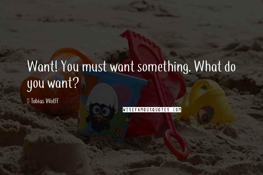 Tobias Wolff quotes: Want! You must want something. What do you want?