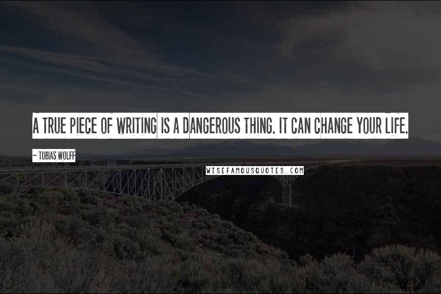 Tobias Wolff quotes: A true piece of writing is a dangerous thing. It can change your life.