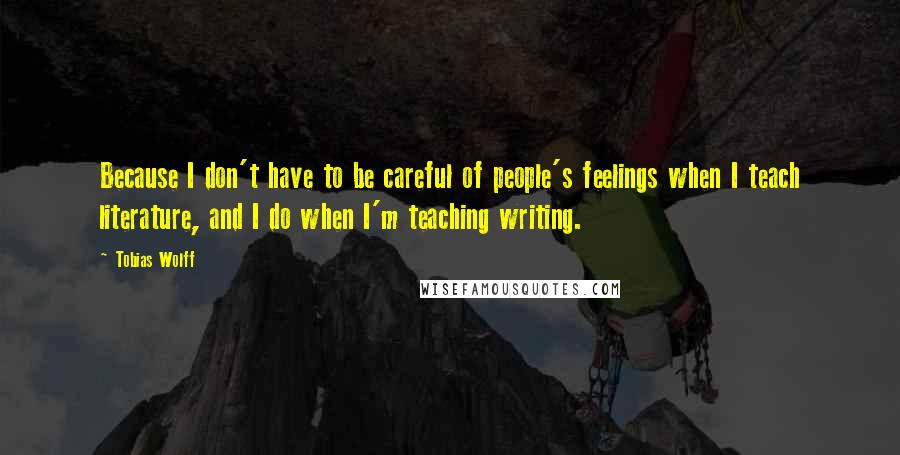 Tobias Wolff quotes: Because I don't have to be careful of people's feelings when I teach literature, and I do when I'm teaching writing.