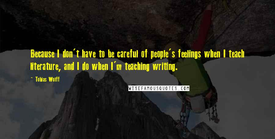 Tobias Wolff quotes: Because I don't have to be careful of people's feelings when I teach literature, and I do when I'm teaching writing. Tobias Wolff quotes: Because I don't have to be careful of people's feelings when I teach literature, and I do when I'm teaching writing.