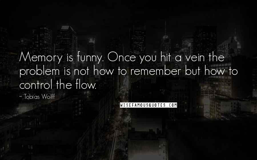 Tobias Wolff quotes: Memory is funny. Once you hit a vein the problem is not how to remember but how to control the flow.