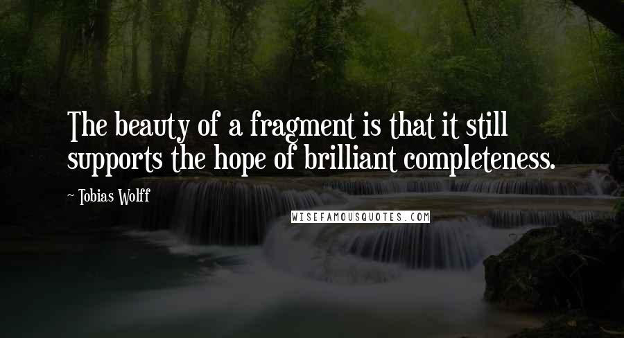 Tobias Wolff quotes: The beauty of a fragment is that it still supports the hope of brilliant completeness.