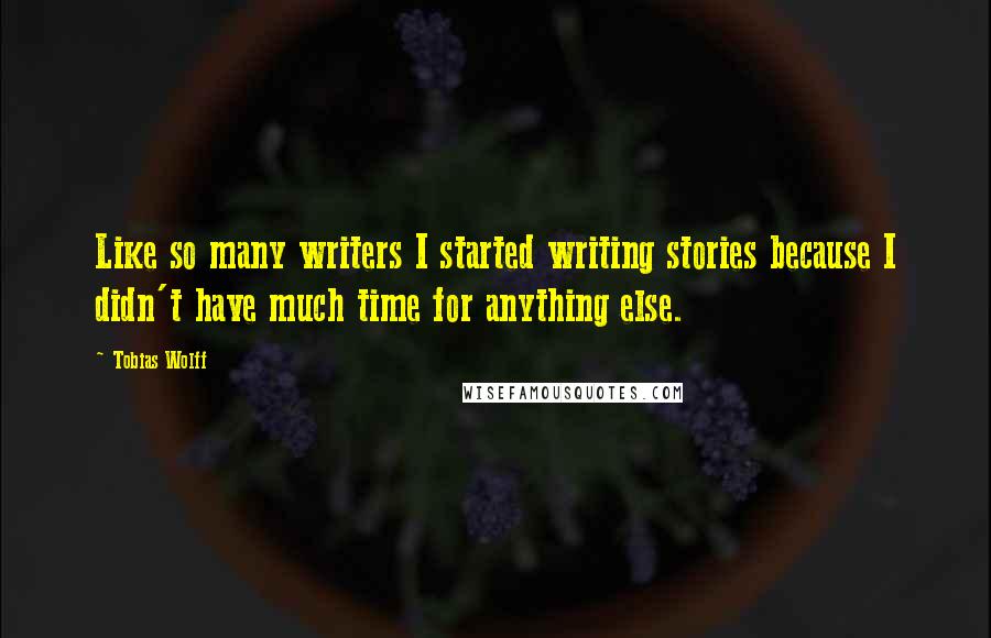 Tobias Wolff quotes: Like so many writers I started writing stories because I didn't have much time for anything else.
