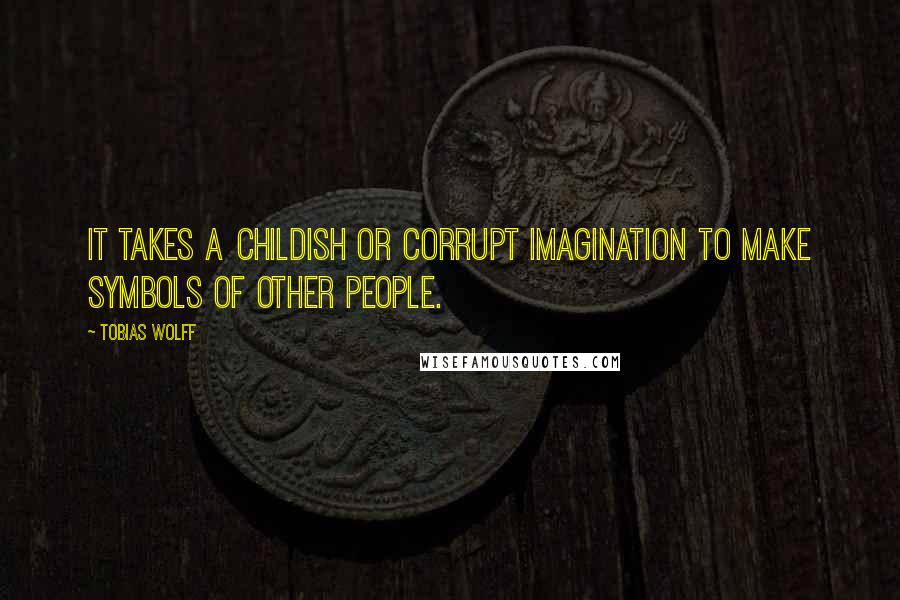 Tobias Wolff quotes: It takes a childish or corrupt imagination to make symbols of other people.