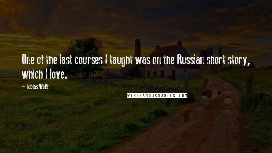 Tobias Wolff quotes: One of the last courses I taught was on the Russian short story, which I love.