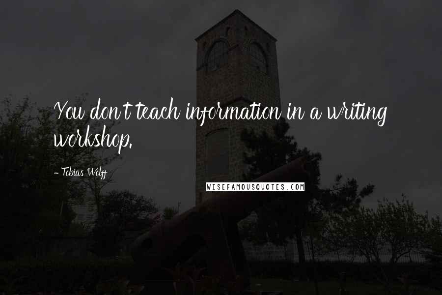 Tobias Wolff quotes: You don't teach information in a writing workshop.