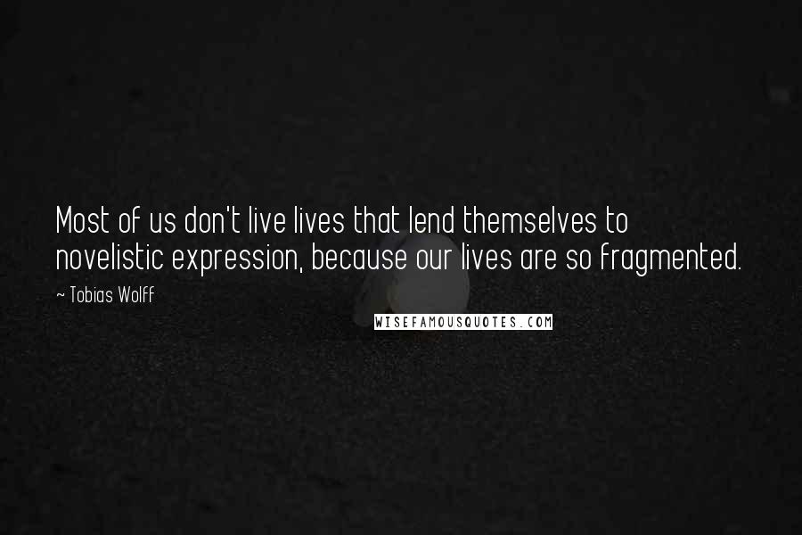 Tobias Wolff quotes: Most of us don't live lives that lend themselves to novelistic expression, because our lives are so fragmented. Tobias Wolff quotes: Most of us don't live lives that lend themselves to novelistic expression, because our lives are so fragmented.