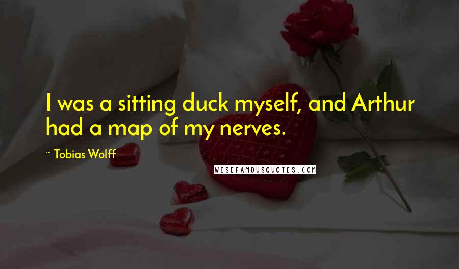 Tobias Wolff quotes: I was a sitting duck myself, and Arthur had a map of my nerves.
