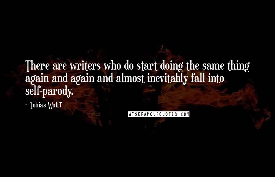 Tobias Wolff quotes: There are writers who do start doing the same thing again and again and almost inevitably fall into self-parody.